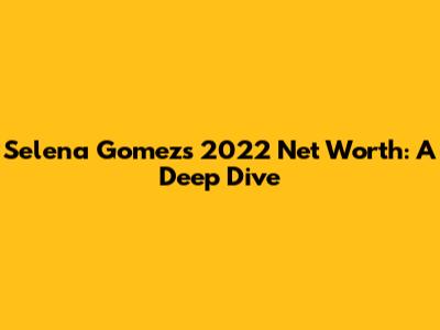 Selena Gomez's 2022 Net Worth: A Deep Dive