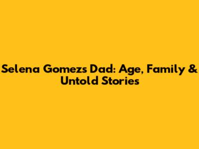 Selena Gomez's Dad: Age, Family & Untold Stories