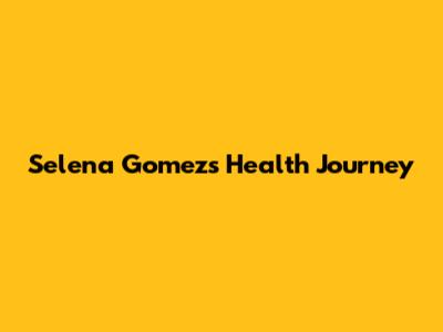 Selena Gomez's Health Journey
