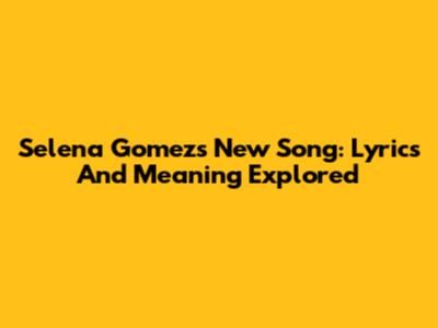 Selena Gomez's New Song: Lyrics And Meaning Explored