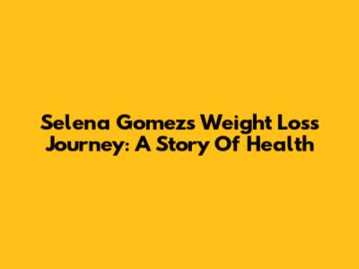 Selena Gomez's Weight Loss Journey: A Story Of Health