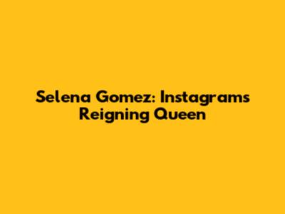 Selena Gomez: Instagram's Reigning Queen