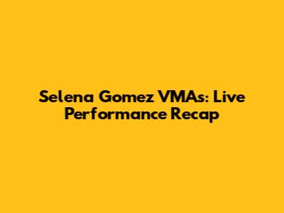 Selena Gomez VMAs: Live Performance Recap