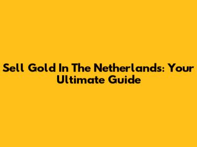 Sell Gold In The Netherlands: Your Ultimate Guide