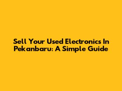 Sell Your Used Electronics In Pekanbaru: A Simple Guide