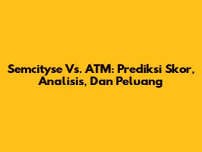 Semcityse Vs. ATM: Prediksi Skor, Analisis, Dan Peluang