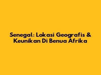 Senegal: Lokasi Geografis & Keunikan Di Benua Afrika