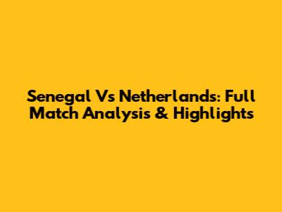 Senegal Vs Netherlands: Full Match Analysis & Highlights