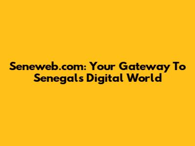 Seneweb.com: Your Gateway To Senegal's Digital World