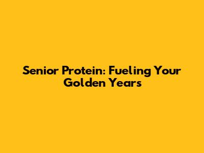 Senior Protein: Fueling Your Golden Years