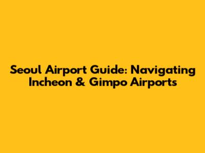 Seoul Airport Guide: Navigating Incheon & Gimpo Airports