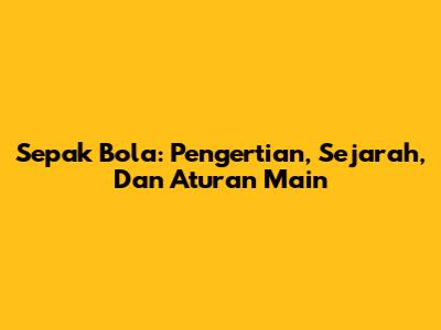 Sepak Bola: Pengertian, Sejarah, Dan Aturan Main