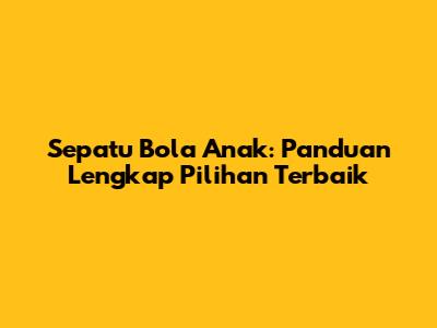 Sepatu Bola Anak: Panduan Lengkap Pilihan Terbaik