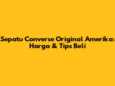 Sepatu Converse Original Amerika: Harga & Tips Beli