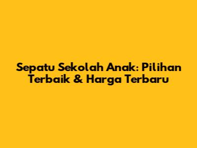 Sepatu Sekolah Anak: Pilihan Terbaik & Harga Terbaru