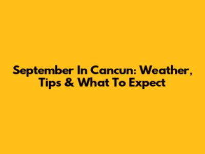 September In Cancun: Weather, Tips & What To Expect