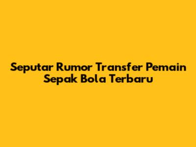 Seputar Rumor Transfer Pemain Sepak Bola Terbaru