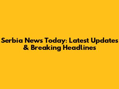 Serbia News Today: Latest Updates & Breaking Headlines