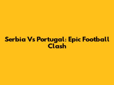 Serbia Vs Portugal: Epic Football Clash