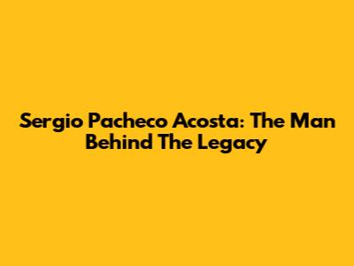 Sergio Pacheco Acosta: The Man Behind The Legacy