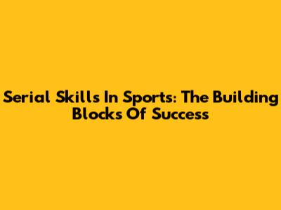 Serial Skills In Sports: The Building Blocks Of Success