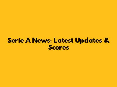 Serie A News: Latest Updates & Scores