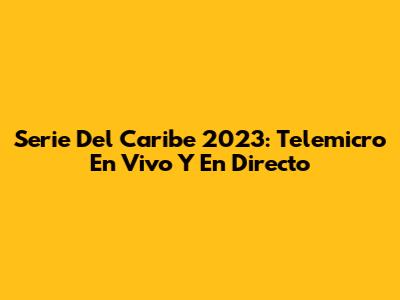 Serie Del Caribe 2023: Telemicro En Vivo Y En Directo