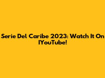 Serie Del Caribe 2023: Watch It On IYouTube!
