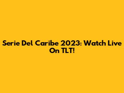 Serie Del Caribe 2023: Watch Live On TLT!