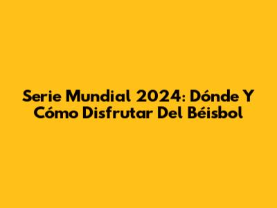 Serie Mundial 2024: Dónde Y Cómo Disfrutar Del Béisbol