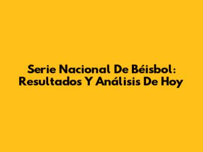 Serie Nacional De Béisbol: Resultados Y Análisis De Hoy