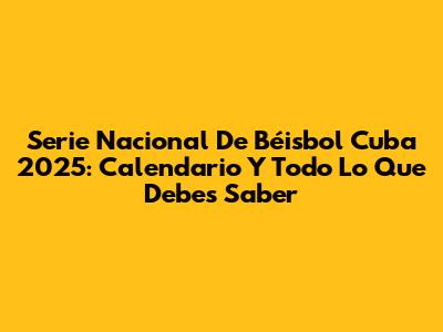 Serie Nacional De Béisbol Cuba 2025: Calendario Y Todo Lo Que Debes Saber