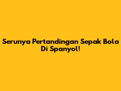 Serunya Pertandingan Sepak Bola Di Spanyol!