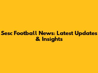 Sesc Football News: Latest Updates & Insights