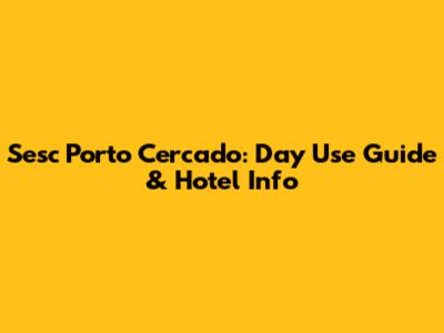 Sesc Porto Cercado: Day Use Guide & Hotel Info