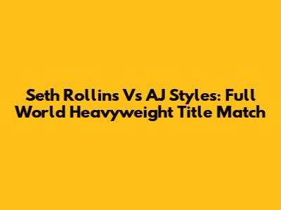 Seth Rollins Vs AJ Styles: Full World Heavyweight Title Match