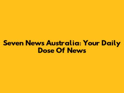 Seven News Australia: Your Daily Dose Of News