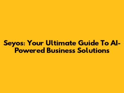 Seyos: Your Ultimate Guide To AI-Powered Business Solutions