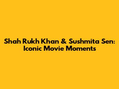 Shah Rukh Khan & Sushmita Sen: Iconic Movie Moments