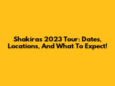 Shakira's 2023 Tour: Dates, Locations, And What To Expect!