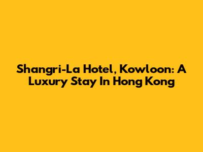 Shangri-La Hotel, Kowloon: A Luxury Stay In Hong Kong