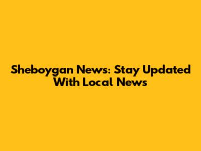 Sheboygan News: Stay Updated With Local News
