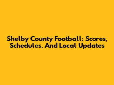 Shelby County Football: Scores, Schedules, And Local Updates