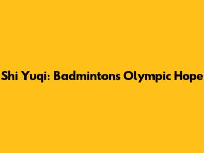 Shi Yuqi: Badminton's Olympic Hope