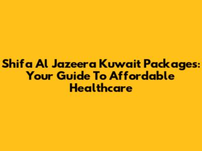 Shifa Al Jazeera Kuwait Packages: Your Guide To Affordable Healthcare