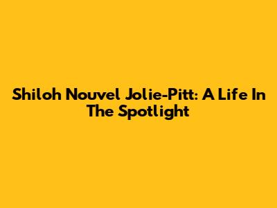 Shiloh Nouvel Jolie-Pitt: A Life In The Spotlight