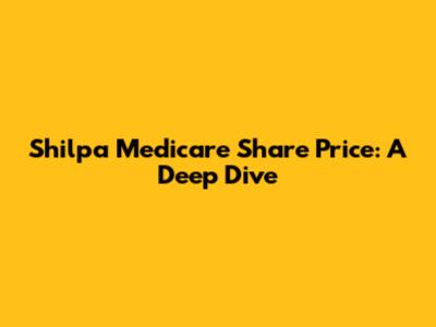 Shilpa Medicare Share Price: A Deep Dive