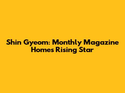 Shin Gyeom: Monthly Magazine Home's Rising Star