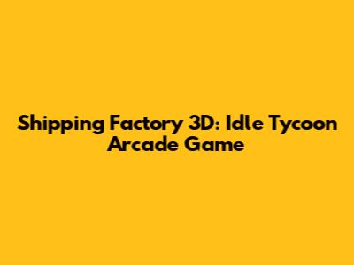 Shipping Factory 3D: Idle Tycoon Arcade Game