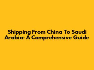 Shipping From China To Saudi Arabia: A Comprehensive Guide
